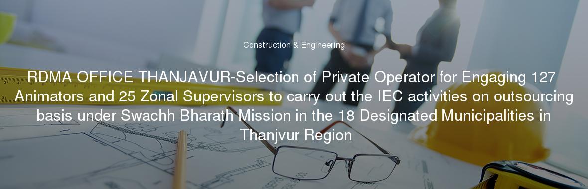 RDMA OFFICE THANJAVUR-Selection of Private Operator for Engaging 127 Animators and 25 Zonal Supervisors to carry out the IEC activities on outsourcing basis under Swachh Bharath Mission in the 18 Designated Municipalities in Thanjvur Region