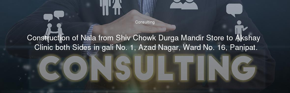 Construction of Nala from Shiv Chowk Durga Mandir Store to Akshay Clinic both Sides in gali No. 1, Azad Nagar, Ward No. 16, Panipat.