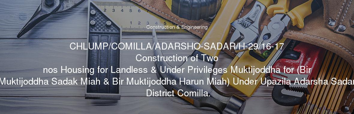 CHLUMP/COMILLA/ADARSHO-SADAR/H-29/16-17
	Construction of Two nos Housing for Landless & Under Privileges Muktijoddha for (Bir Muktijoddha Sadak Miah & Bir Muktijoddha Harun Miah) Under Upazila Adarsha Sadar District Comilla.