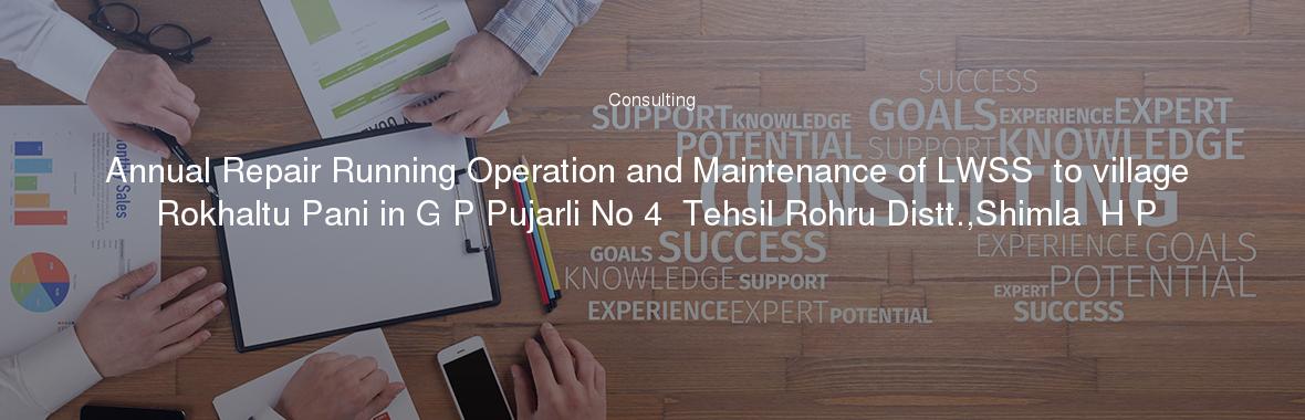 Annual Repair Running Operation and Maintenance of LWSS  to village Rokhaltu Pani in G P Pujarli No 4  Tehsil Rohru Distt.,Shimla  H P