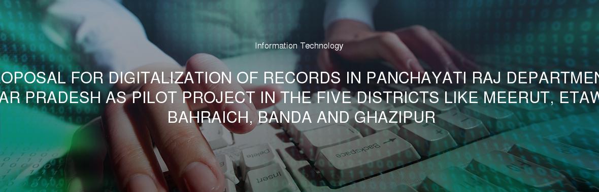 PROPOSAL FOR DIGITALIZATION OF RECORDS IN PANCHAYATI RAJ DEPARTMENT UTTAR PRADESH AS PILOT PROJECT IN THE FIVE DISTRICTS LIKE MEERUT, ETAWAH, BAHRAICH, BANDA AND GHAZIPUR