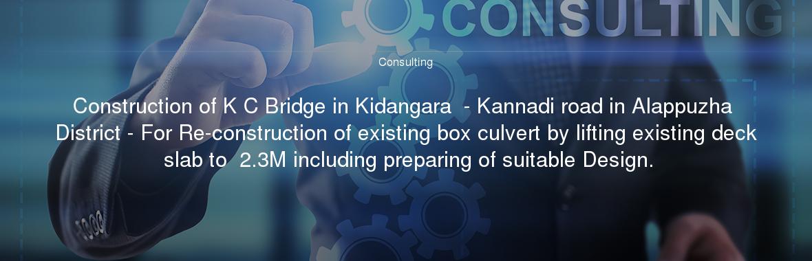 Construction of K C Bridge in Kidangara  - Kannadi road in Alappuzha District - For Re-construction of existing box culvert by lifting existing deck slab to  2.3M including preparing of suitable Design.