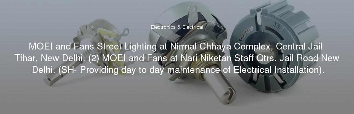 MOEI and Fans Street Lighting at Nirmal Chhaya Complex, Central Jail Tihar, New Delhi. (2) MOEI and Fans at Nari Niketan Staff Qtrs. Jail Road New Delhi. (SH- Providing day to day maintenance of Electrical Installation).