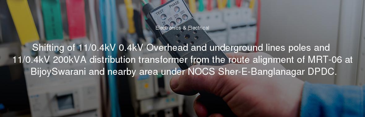 Shifting of 11/0.4kV 0.4kV Overhead and underground lines poles and 11/0.4kV 200kVA distribution transformer from the route alignment of MRT-06 at BijoySwarani and nearby area under NOCS Sher-E-Banglanagar DPDC.