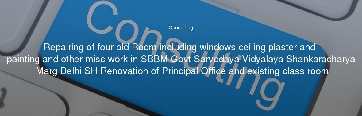 Repairing of four old Room including windows ceiling plaster and painting and other misc work in SBBM Govt Sarvodaya Vidyalaya Shankaracharya Marg Delhi SH Renovation of Principal Office and existing class room