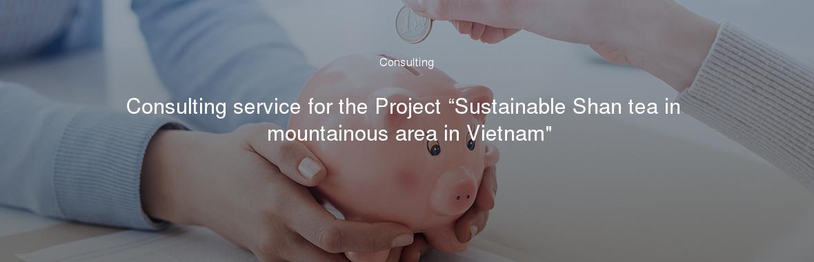 Consulting service for the Project “Sustainable Shan tea in mountainous area in Vietnam"