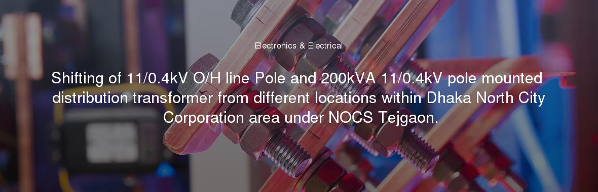 Shifting of 11/0.4kV O/H line Pole and 200kVA 11/0.4kV pole mounted distribution transformer from different locations within Dhaka North City Corporation area under NOCS Tejgaon.