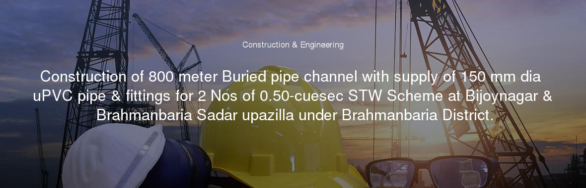 Construction of 800 meter Buried pipe channel with supply of 150 mm dia uPVC pipe & fittings for 2 Nos of 0.50-cuesec STW Scheme at Bijoynagar & Brahmanbaria Sadar upazilla under Brahmanbaria District.
