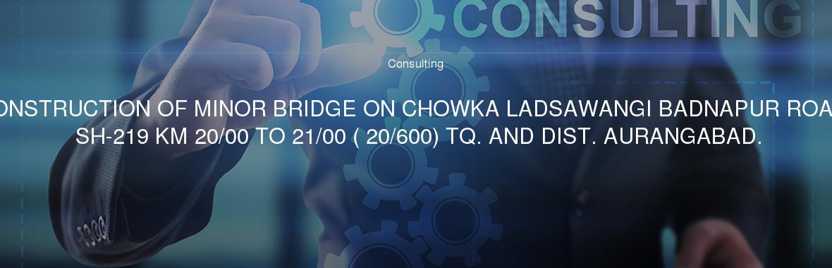 CONSTRUCTION OF MINOR BRIDGE ON CHOWKA LADSAWANGI BADNAPUR ROAD SH-219 KM 20/00 TO 21/00 ( 20/600) TQ. AND DIST. AURANGABAD.