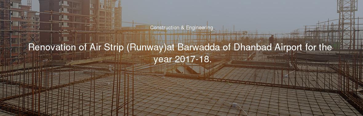 Renovation of Air Strip (Runway)at Barwadda of Dhanbad Airport for the year 2017-18.