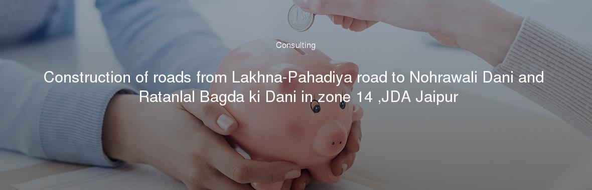 Construction of roads from Lakhna-Pahadiya road to Nohrawali Dani and Ratanlal Bagda ki Dani in zone 14 ,JDA Jaipur
