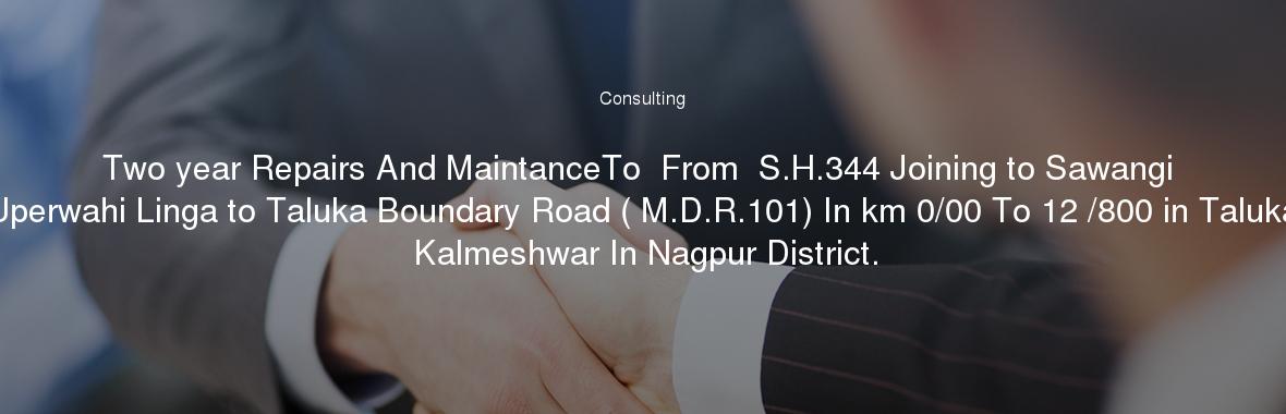 Two year Repairs And MaintanceTo  From  S.H.344 Joining to Sawangi Uperwahi Linga to Taluka Boundary Road ( M.D.R.101) In km 0/00 To 12 /800 in Taluka Kalmeshwar In Nagpur District.