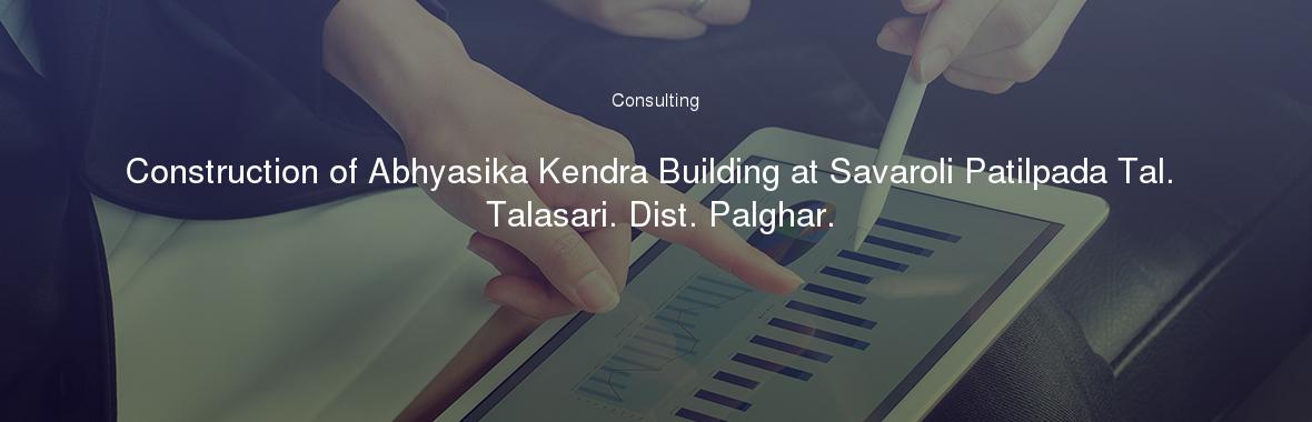 Construction of Abhyasika Kendra Building at Savaroli Patilpada Tal. Talasari. Dist. Palghar.