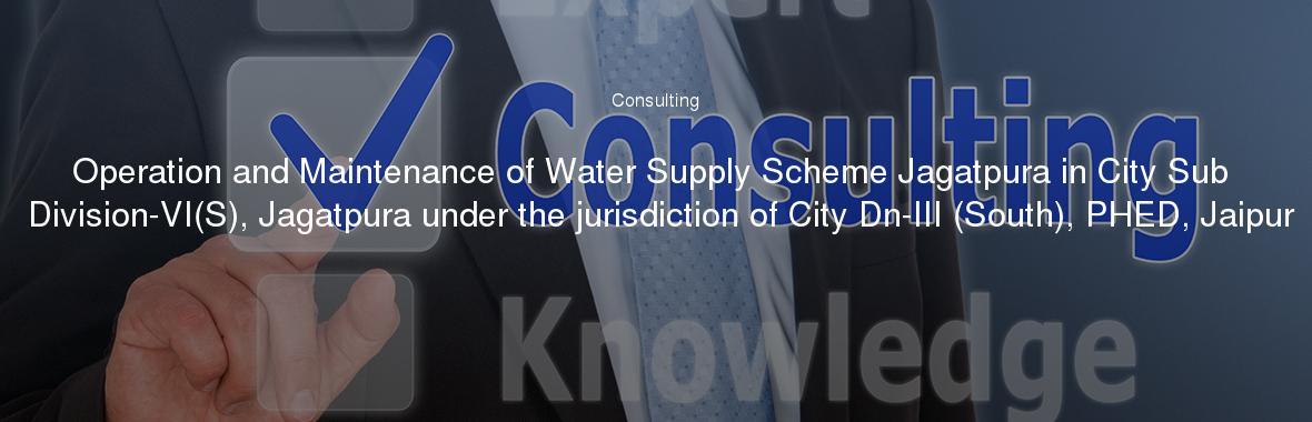 Operation and Maintenance of Water Supply Scheme Jagatpura in City Sub Division-VI(S), Jagatpura under the jurisdiction of City Dn-III (South), PHED, Jaipur