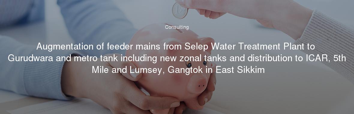 Augmentation of feeder mains from Selep Water Treatment Plant to Gurudwara and metro tank including new zonal tanks and distribution to ICAR, 5th Mile and Lumsey, Gangtok in East Sikkim