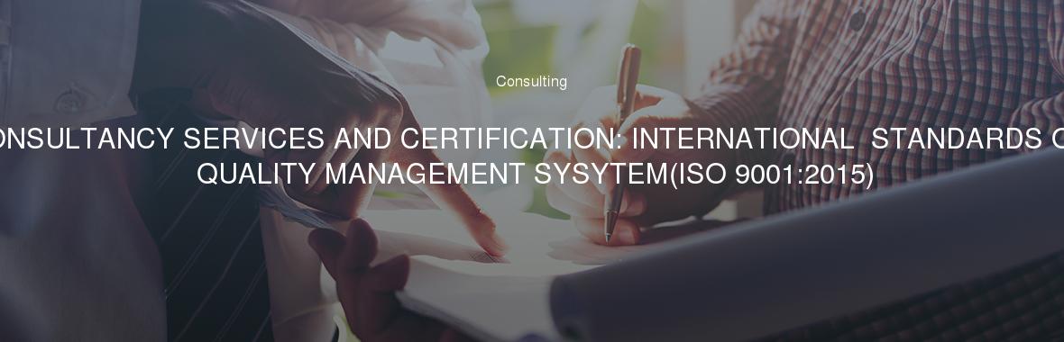 CONSULTANCY SERVICES AND CERTIFICATION: INTERNATIONAL  STANDARDS OF QUALITY MANAGEMENT SYSYTEM(ISO 9001:2015)
