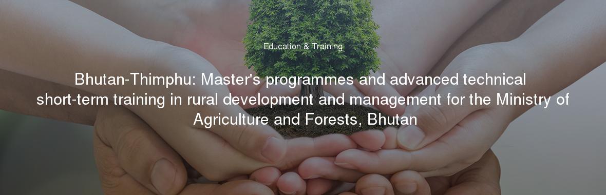 Bhutan-Thimphu: Master's programmes and advanced technical short-term training in rural development and management for the Ministry of Agriculture and Forests, Bhutan