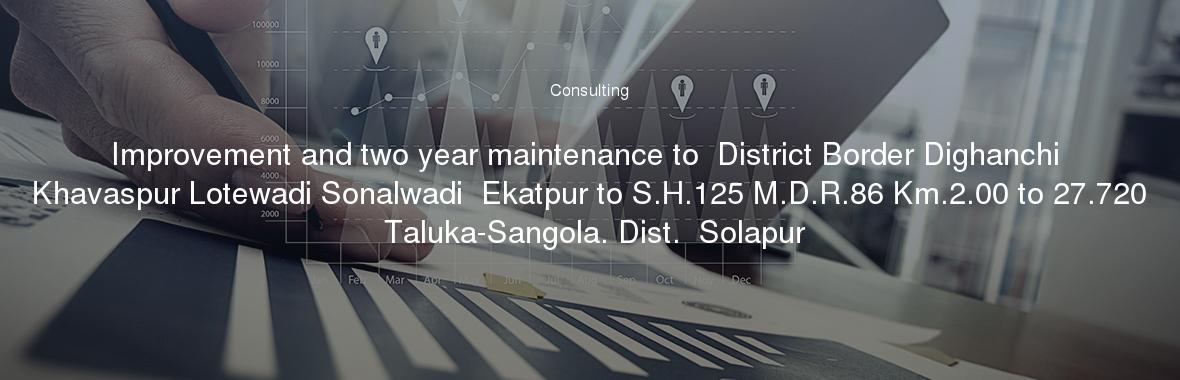 Improvement and two year maintenance to  District Border Dighanchi Khavaspur Lotewadi Sonalwadi  Ekatpur to S.H.125 M.D.R.86 Km.2.00 to 27.720 Taluka-Sangola. Dist.  Solapur