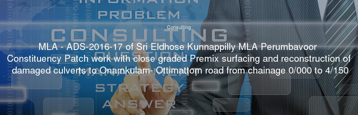 MLA - ADS-2016-17 of Sri Eldhose Kunnappilly MLA Perumbavoor Constituency Patch work with close graded Premix surfacing and reconstruction of damaged culverts to Onamkulam- Ottimattom road from chainage 0/000 to 4/150