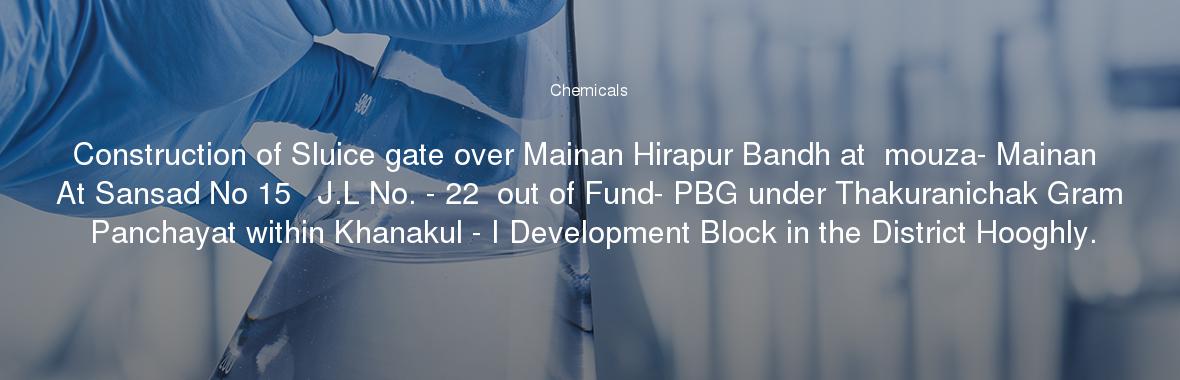 Construction of Sluice gate over Mainan Hirapur Bandh at  mouza- Mainan At Sansad No 15   J.L No. - 22  out of Fund- PBG under Thakuranichak Gram Panchayat within Khanakul - I Development Block in the District Hooghly.