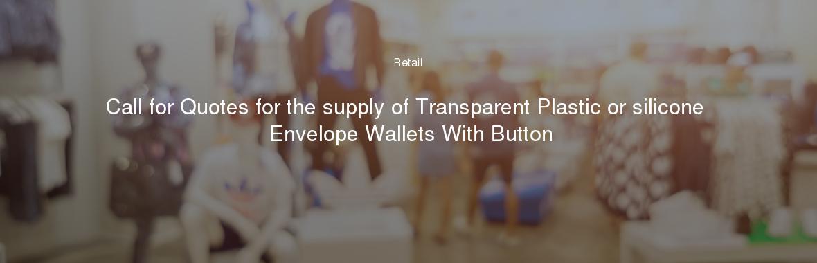 Call for Quotes for the supply of Transparent Plastic or silicone Envelope Wallets With Button