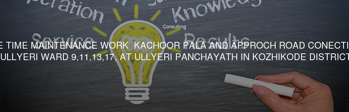 ONE TIME MAINTENANCE WORK  KACHOOR PALA AND APPROCH ROAD CONECTING ULLYERI WARD 9,11,13,17, AT ULLYERI PANCHAYATH IN KOZHIKODE DISTRICT