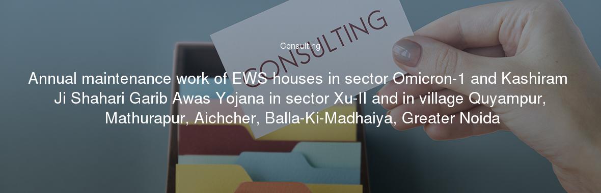 Annual maintenance work of EWS houses in sector Omicron-1 and Kashiram Ji Shahari Garib Awas Yojana in sector Xu-II and in village Quyampur, Mathurapur, Aichcher, Balla-Ki-Madhaiya, Greater Noida