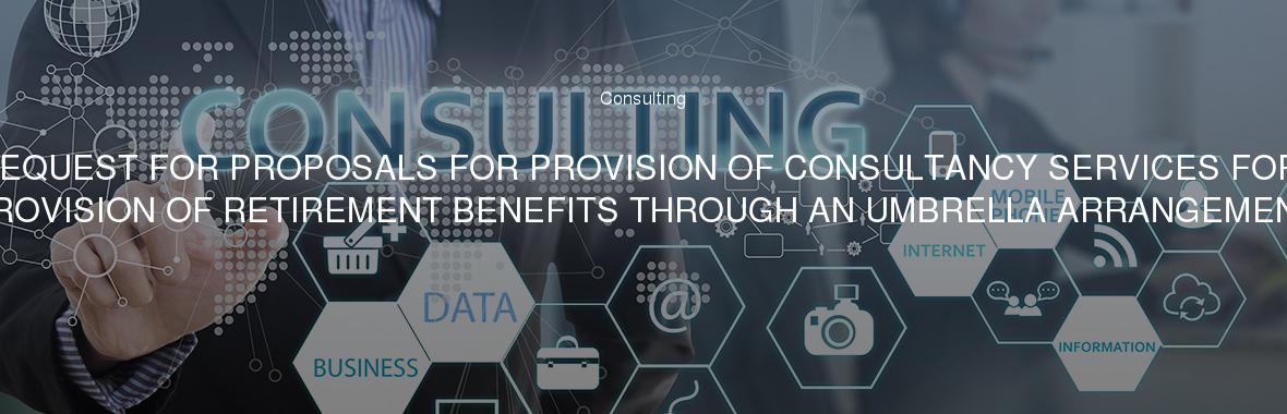 REQUEST FOR PROPOSALS FOR PROVISION OF CONSULTANCY SERVICES FOR PROVISION OF RETIREMENT BENEFITS THROUGH AN UMBRELLA ARRANGEMENT.