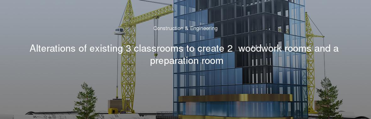 Alterations of existing 3 classrooms to create 2  woodwork rooms and a preparation room