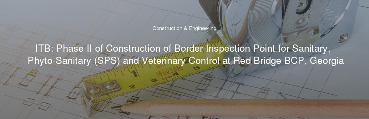 ITB: Phase II of Construction of Border Inspection Point for Sanitary, Phyto-Sanitary (SPS) and Veterinary Control at Red Bridge BCP, Georgia