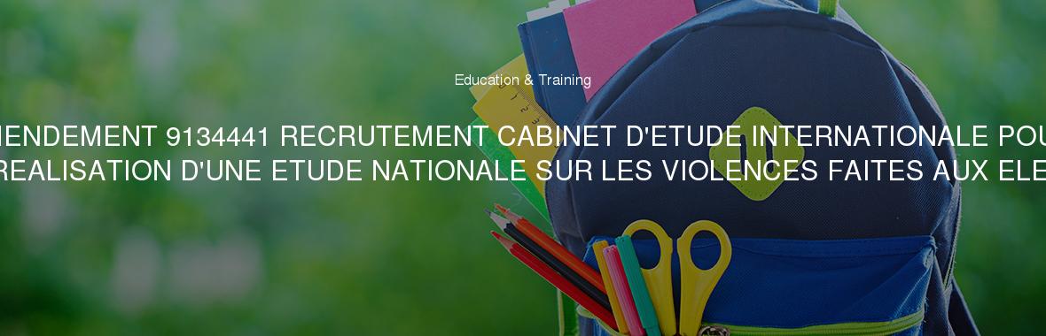 AMENDEMENT 9134441 RECRUTEMENT CABINET D'ETUDE INTERNATIONALE POUR LA REALISATION D'UNE ETUDE NATIONALE SUR LES VIOLENCES FAITES AUX ELEVES