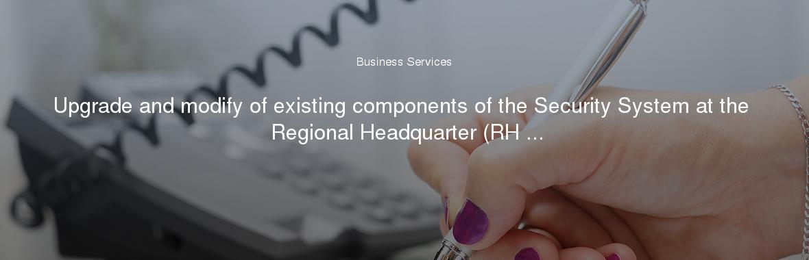 Upgrade and modify of existing components of the Security System at the Regional Headquarter (RH ...