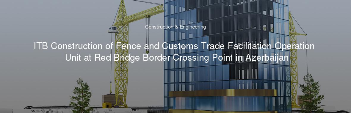 ITB Construction of Fence and Customs Trade Facilitation Operation Unit at Red Bridge Border Crossing Point in Azerbaijan