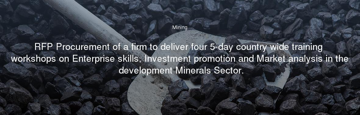 RFP Procurement of a firm to deliver four 5-day country wide training workshops on Enterprise skills, Investment promotion and Market analysis in the development Minerals Sector.