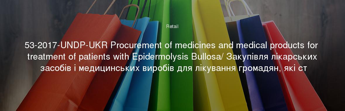 53-2017-UNDP-UKR Procurement of medicines and medical products for treatment of patients with Epidermolysis Bullosa/ Закупівля лікарських засобів і медицинських виробів для лікування громадян, які ст