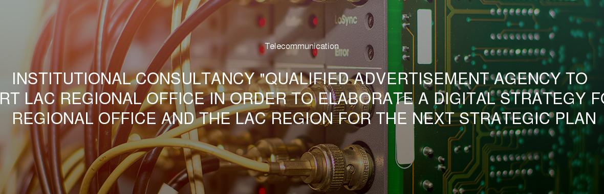 INSTITUTIONAL CONSULTANCY "QUALIFIED ADVERTISEMENT AGENCY TO SUPPORT LAC REGIONAL OFFICE IN ORDER TO ELABORATE A DIGITAL STRATEGY FOR THE REGIONAL OFFICE AND THE LAC REGION FOR THE NEXT STRATEGIC PLAN