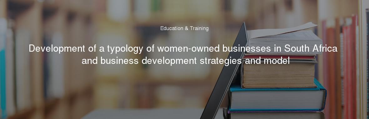 Development of a typology of women-owned businesses in South Africa and business development strategies and model