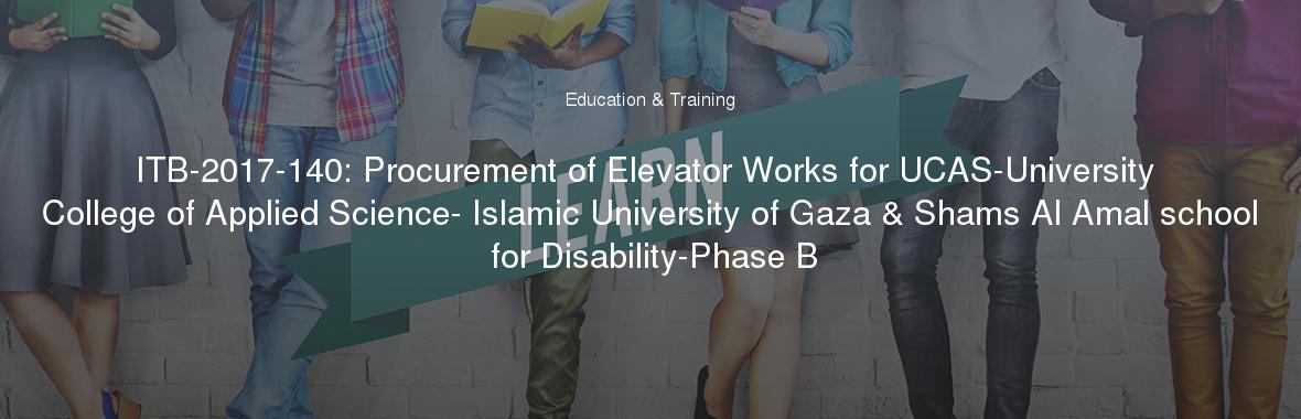 ITB-2017-140: Procurement of Elevator Works for UCAS-University College of Applied Science- Islamic University of Gaza & Shams Al Amal school for Disability-Phase B