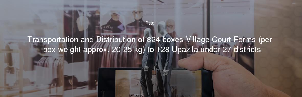 Transportation and Distribution of 824 boxes Village Court Forms (per box weight approx. 20-25 kg) to 128 Upazila under 27 districts