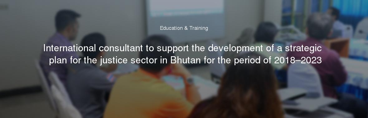 International consultant to support the development of a strategic plan for the justice sector in Bhutan for the period of 2018–2023