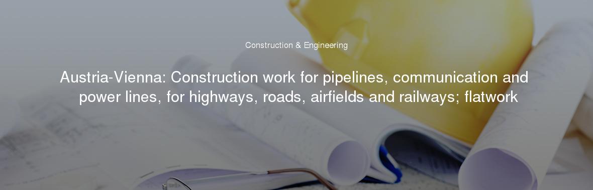 Austria-Vienna: Construction work for pipelines, communication and power lines, for highways, roads, airfields and railways; flatwork