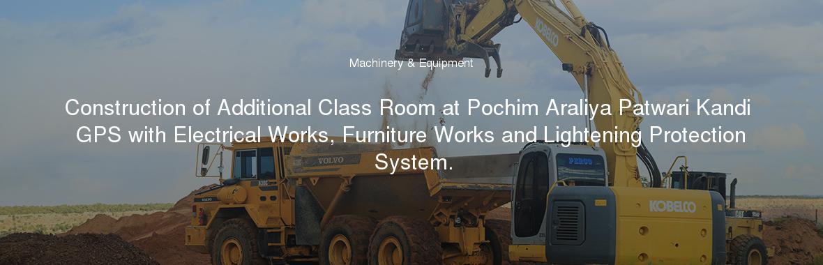 Construction of Additional Class Room at Pochim Araliya Patwari Kandi GPS with Electrical Works, Furniture Works and Lightening Protection System.
