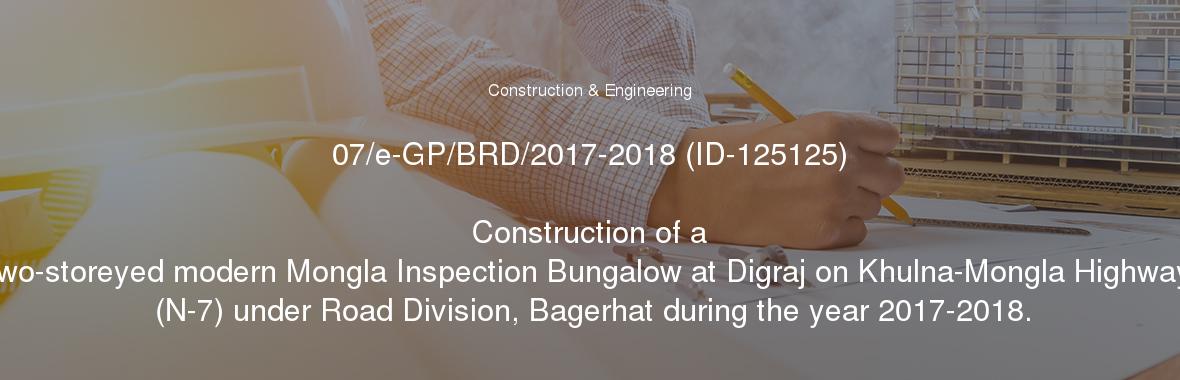 07/e-GP/BRD/2017-2018 (ID-125125)

	Construction of a two-storeyed modern Mongla Inspection Bungalow at Digraj on Khulna-Mongla Highway (N-7) under Road Division, Bagerhat during the year 2017-2018.