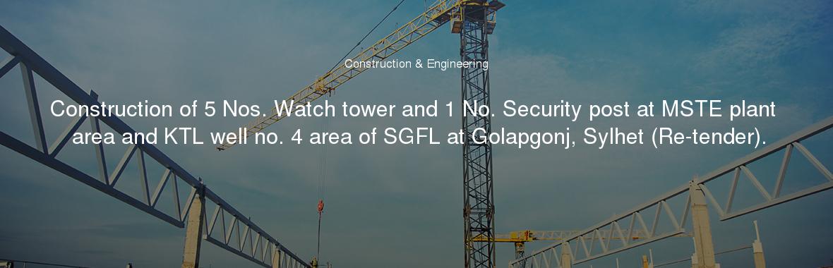 Construction of 5 Nos. Watch tower and 1 No. Security post at MSTE plant area and KTL well no. 4 area of SGFL at Golapgonj, Sylhet (Re-tender).