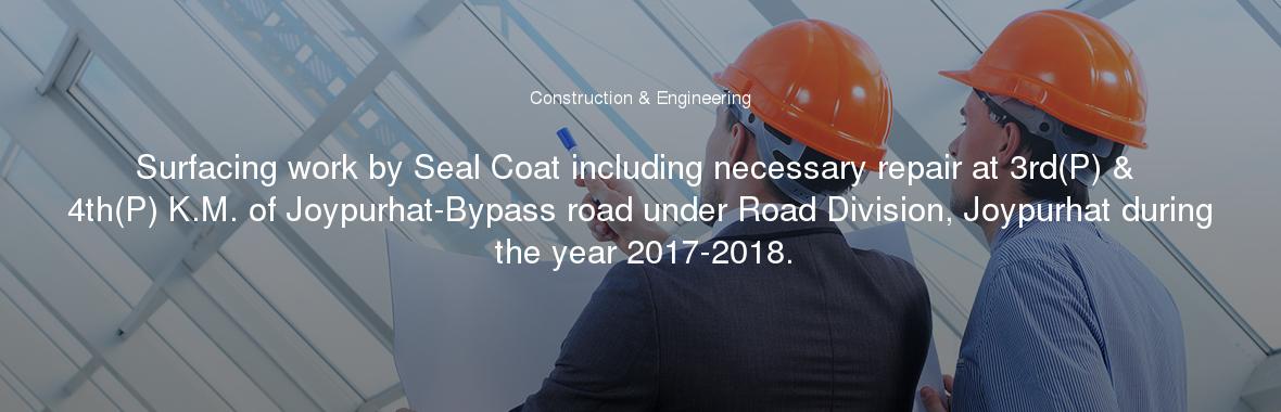 Surfacing work by Seal Coat including necessary repair at 3rd(P) & 4th(P) K.M. of Joypurhat-Bypass road under Road Division, Joypurhat during the year 2017-2018.