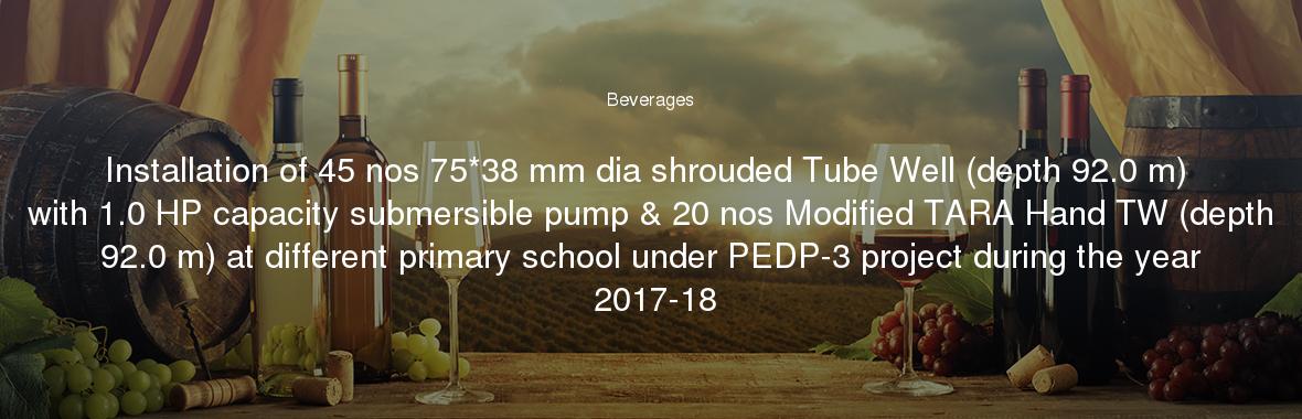 Installation of 45 nos 75*38 mm dia shrouded Tube Well (depth 92.0 m) with 1.0 HP capacity submersible pump & 20 nos Modified TARA Hand TW (depth 92.0 m) at different primary school under PEDP-3 project during the year 2017-18