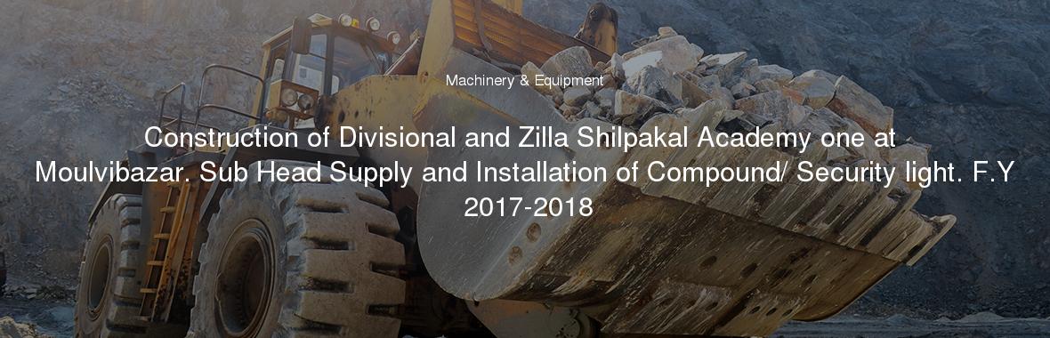 Construction of Divisional and Zilla Shilpakal Academy one at Moulvibazar. Sub Head Supply and Installation of Compound/ Security light. F.Y 2017-2018