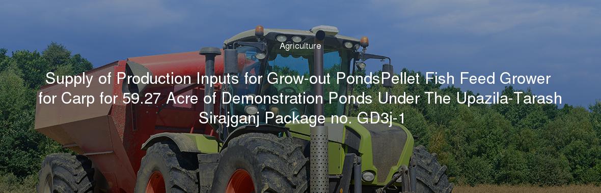 Supply of Production Inputs for Grow-out PondsPellet Fish Feed Grower for Carp for 59.27 Acre of Demonstration Ponds Under The Upazila-Tarash Sirajganj Package no. GD3j-1