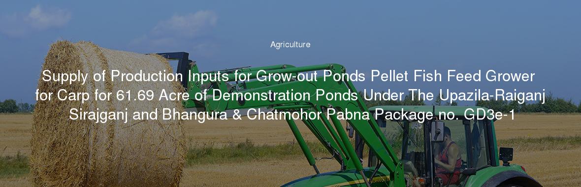 Supply of Production Inputs for Grow-out Ponds Pellet Fish Feed Grower for Carp for 61.69 Acre of Demonstration Ponds Under The Upazila-Raiganj Sirajganj and Bhangura & Chatmohor Pabna Package no. GD3e-1