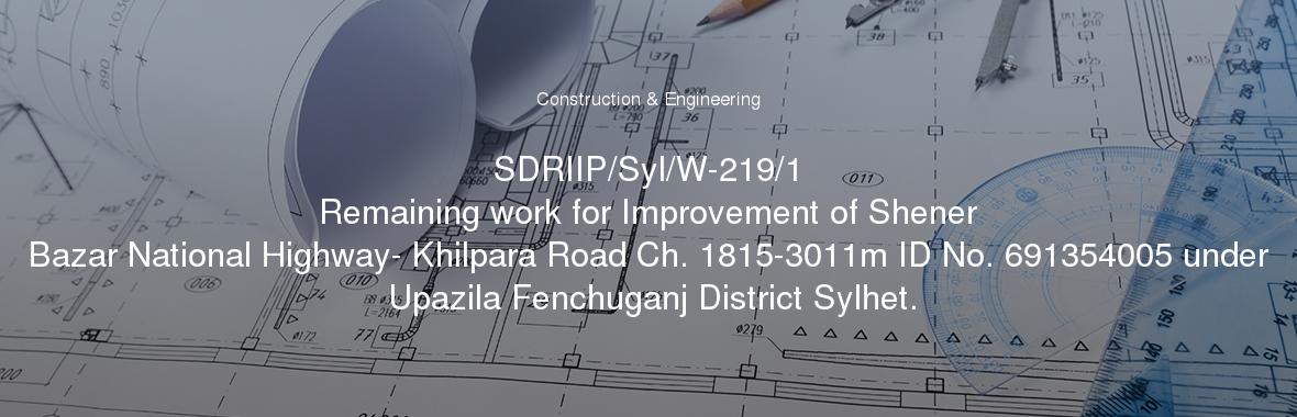 SDRIIP/Syl/W-219/1
	Remaining work for Improvement of Shener Bazar National Highway- Khilpara Road Ch. 1815-3011m ID No. 691354005 under Upazila Fenchuganj District Sylhet.